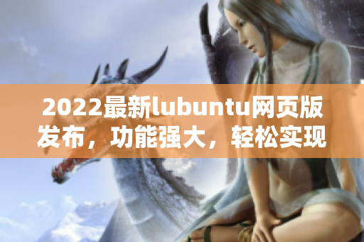 2022最新lubuntu網(wǎng)頁(yè)版發(fā)布，功能強(qiáng)大，輕松實(shí)現(xiàn)網(wǎng)絡(luò)軟件編寫