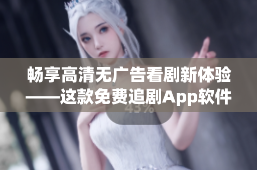 暢享高清無廣告看劇新體驗——這款免費追劇App軟件速度超快！