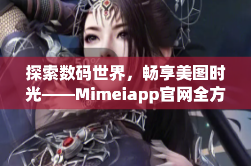 探索數(shù)碼世界，暢享美圖時光——Mimeiapp官網(wǎng)全方位解析