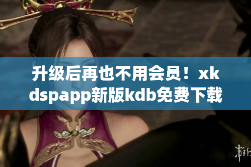 升級后再也不用會員！xkdspapp新版kdb免費下載