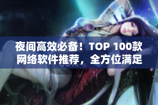 夜間高效必備！TOP 100款網(wǎng)絡(luò)軟件推薦，全方位滿足你的需求