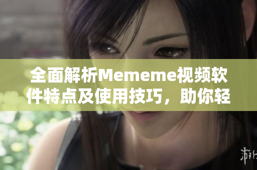 全面解析Mememe視頻軟件特點及使用技巧，助你輕松觀看完整版