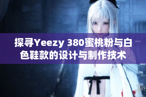 探尋Yeezy 380蜜桃粉與白色鞋款的設(shè)計與制作技術(shù)