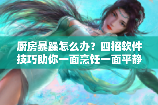 廚房暴躁怎么辦？四招軟件技巧助你一面烹飪一面平靜