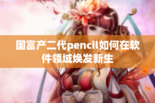 國富產(chǎn)二代pencil如何在軟件領(lǐng)域煥發(fā)新生