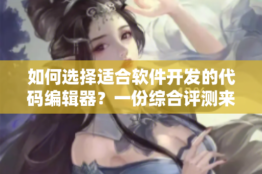 如何選擇適合軟件開發(fā)的代碼編輯器？一份綜合評測來幫你決策！