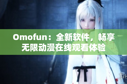 Omofun：全新軟件，暢享無限動漫在線觀看體驗