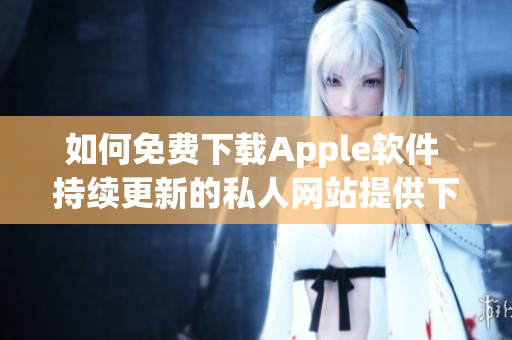 如何免費(fèi)下載Apple軟件 持續(xù)更新的私人網(wǎng)站提供下載服務(wù)！