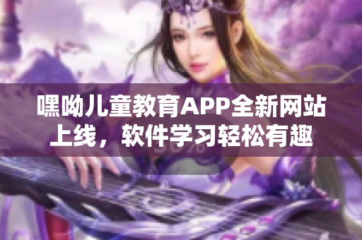 嘿呦兒童教育APP全新網(wǎng)站上線，軟件學(xué)習(xí)輕松有趣