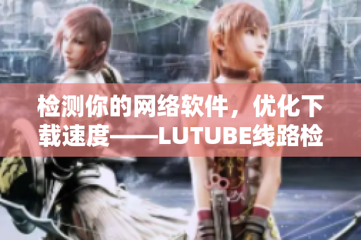 檢測你的網(wǎng)絡軟件，優(yōu)化下載速度——LUTUBE線路檢測2