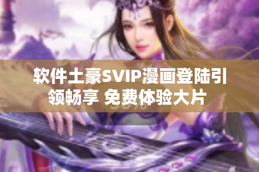 軟件土豪SVIP漫畫登陸引領(lǐng)暢享 免費體驗大片 