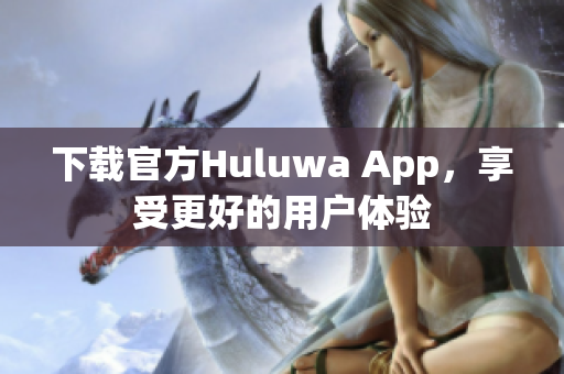 下載官方Huluwa App，享受更好的用戶體驗(yàn)