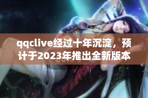 qqclive經(jīng)過十年沉淀，預(yù)計于2023年推出全新版本！