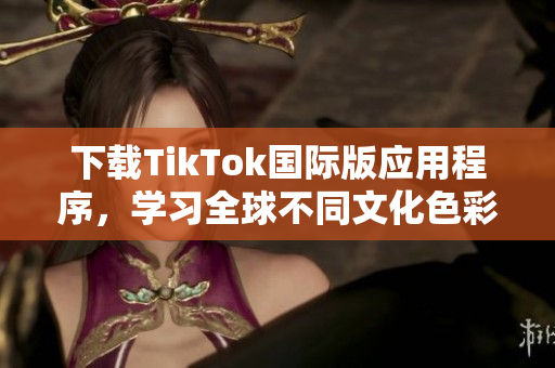 下載TikTok國際版應(yīng)用程序，學(xué)習(xí)全球不同文化色彩和趨勢