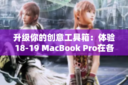 升級你的創(chuàng)意工具箱：體驗18-19 MacBook Pro在各種軟件上的優(yōu)異表現(xiàn)