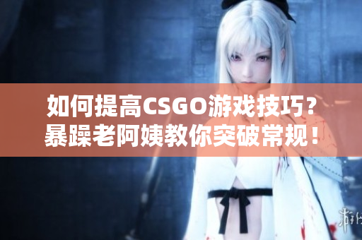 如何提高CSGO游戲技巧？暴躁老阿姨教你突破常規(guī)！