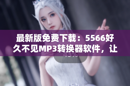 最新版免費下載：5566好久不見MP3轉換器軟件，讓你隨時隨地暢聽