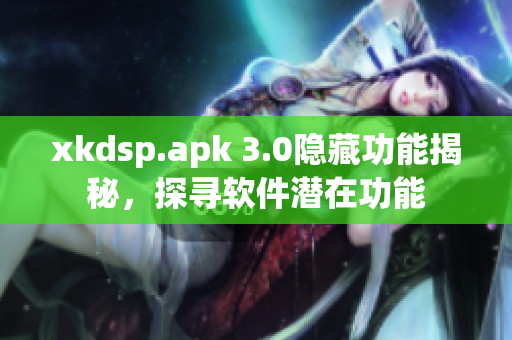 xkdsp.apk 3.0隱藏功能揭秘，探尋軟件潛在功能