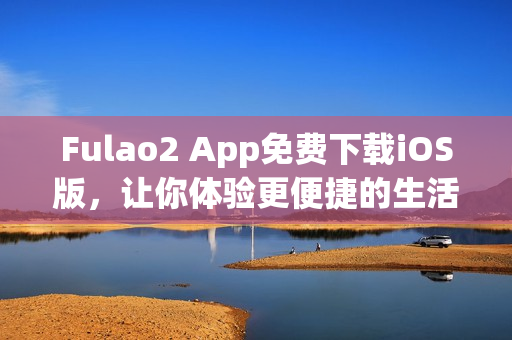 Fulao2 App免費(fèi)下載iOS版，讓你體驗(yàn)更便捷的生活