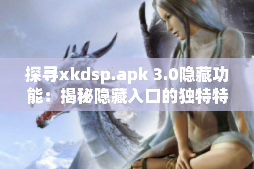 探尋xkdsp.apk 3.0隱藏功能：揭秘隱藏入口的獨(dú)特特色