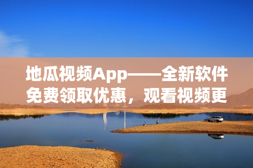 地瓜視頻App——全新軟件免費(fèi)領(lǐng)取優(yōu)惠，觀看視頻更加便捷！