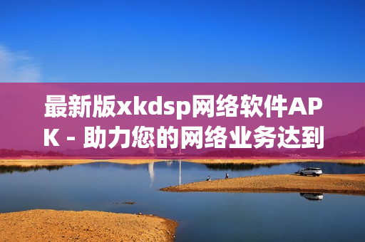 最新版xkdsp網絡軟件APK - 助力您的網絡業(yè)務達到新高度