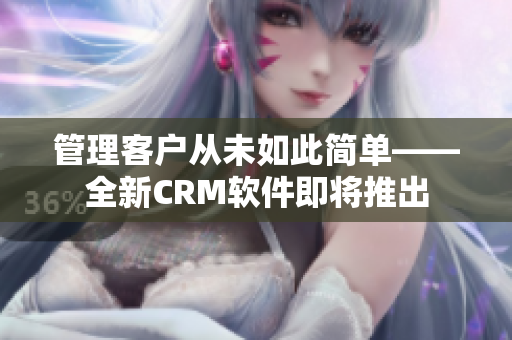 管理客戶從未如此簡單——全新CRM軟件即將推出