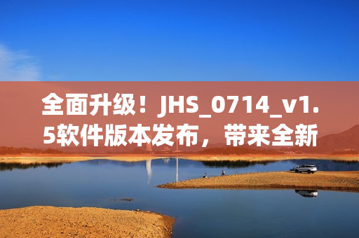 全面升級！JHS_0714_v1.5軟件版本發(fā)布，帶來全新用戶體驗