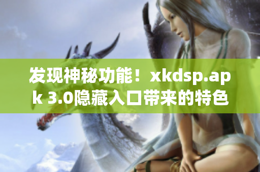 發(fā)現(xiàn)神秘功能！xkdsp.apk 3.0隱藏入口帶來的特色解析