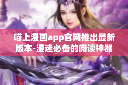 喵上漫畫app官網(wǎng)推出最新版本-漫迷必備的閱讀神器