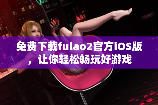 免費下載fulao2官方iOS版，讓你輕松暢玩好游戲