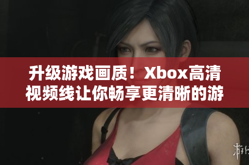 升級游戲畫質(zhì)！Xbox高清視頻線讓你暢享更清晰的游戲體驗(yàn)