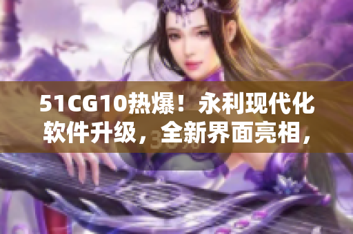 51CG10熱爆！永利現(xiàn)代化軟件升級，全新界面亮相，快來體驗吧！