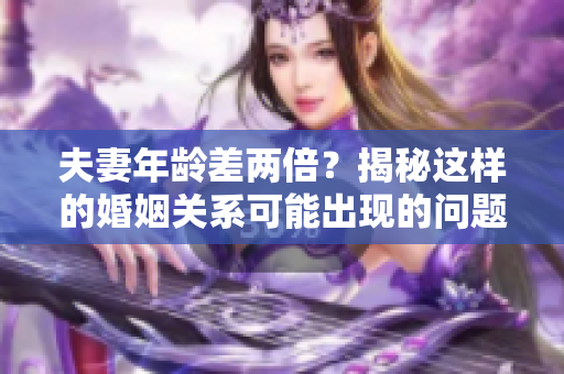 夫妻年齡差兩倍？揭秘這樣的婚姻關(guān)系可能出現(xiàn)的問題與應(yīng)對之策