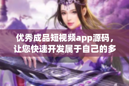 優(yōu)秀成品短視頻app源碼，讓您快速開發(fā)屬于自己的多特色移動(dòng)端視頻平臺(tái)