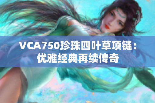 VCA750珍珠四葉草項(xiàng)鏈：優(yōu)雅經(jīng)典再續(xù)傳奇