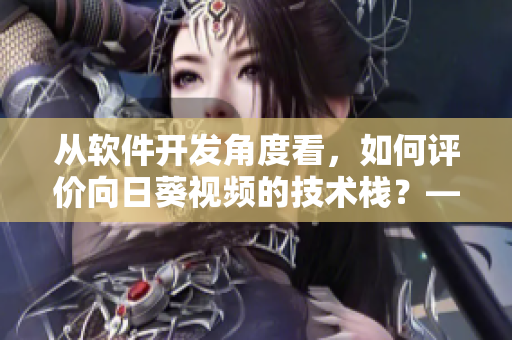 從軟件開發(fā)角度看，如何評價向日葵視頻的技術(shù)棧？——一位專欄編輯的觀點總結(jié)