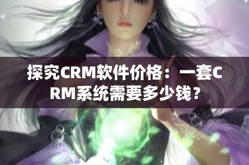 探究CRM軟件價格：一套CRM系統(tǒng)需要多少錢？