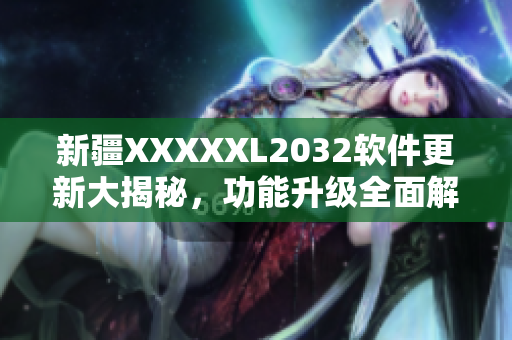 新疆XXXXXL2032軟件更新大揭秘，功能升級全面解析