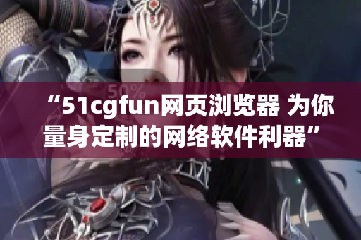 “51cgfun網(wǎng)頁瀏覽器 為你量身定制的網(wǎng)絡(luò)軟件利器”