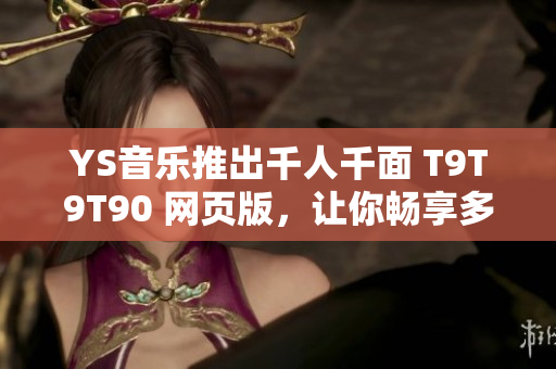 YS音樂推出千人千面 T9T9T90 網(wǎng)頁版，讓你暢享多彩音樂世界！