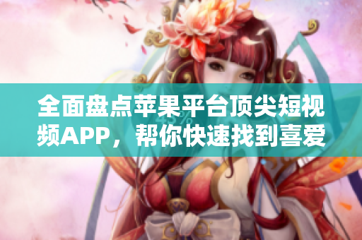 全面盤點蘋果平臺頂尖短視頻APP，幫你快速找到喜愛的成品之選