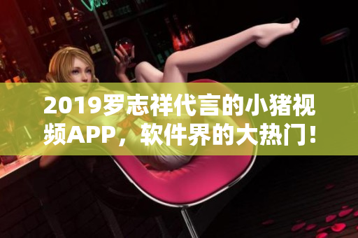 2019羅志祥代言的小豬視頻APP，軟件界的大熱門！