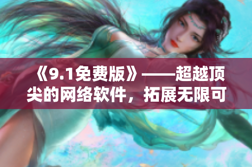 《9.1免費版》——超越頂尖的網(wǎng)絡軟件，拓展無限可能！