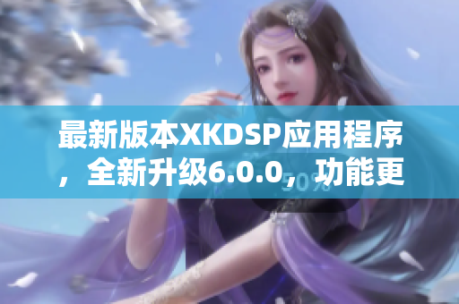 最新版本XKDSP應(yīng)用程序，全新升級(jí)6.0.0，功能更強(qiáng)大