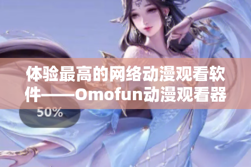 體驗最高的網絡動漫觀看軟件——Omofun動漫觀看器