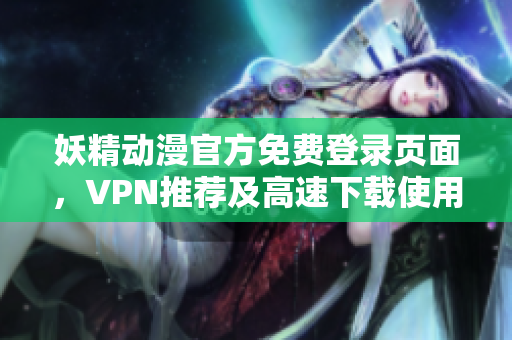 妖精動漫官方免費登錄頁面，VPN推薦及高速下載使用技巧分享