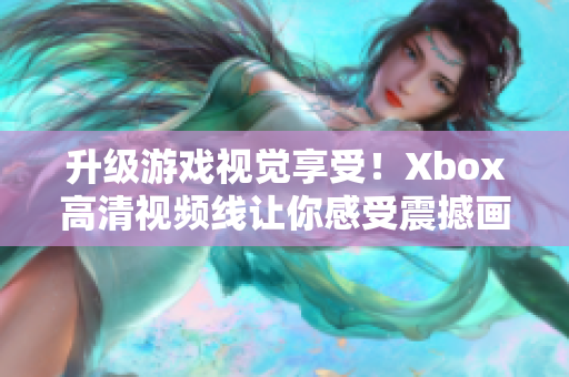 升級游戲視覺享受！Xbox高清視頻線讓你感受震撼畫質(zhì)