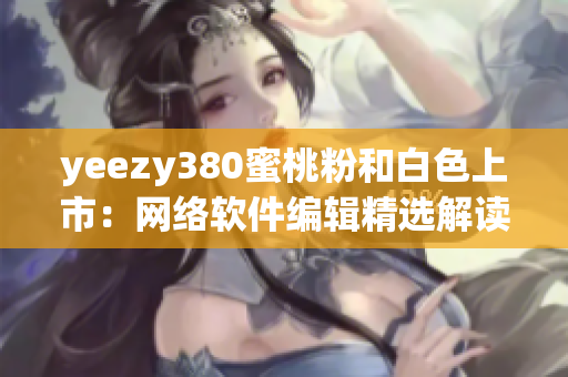 yeezy380蜜桃粉和白色上市：網(wǎng)絡(luò)軟件編輯精選解讀 現(xiàn)在購買!