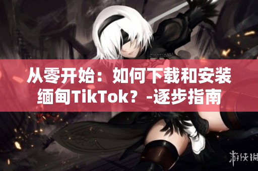 從零開始：如何下載和安裝緬甸TikTok？-逐步指南